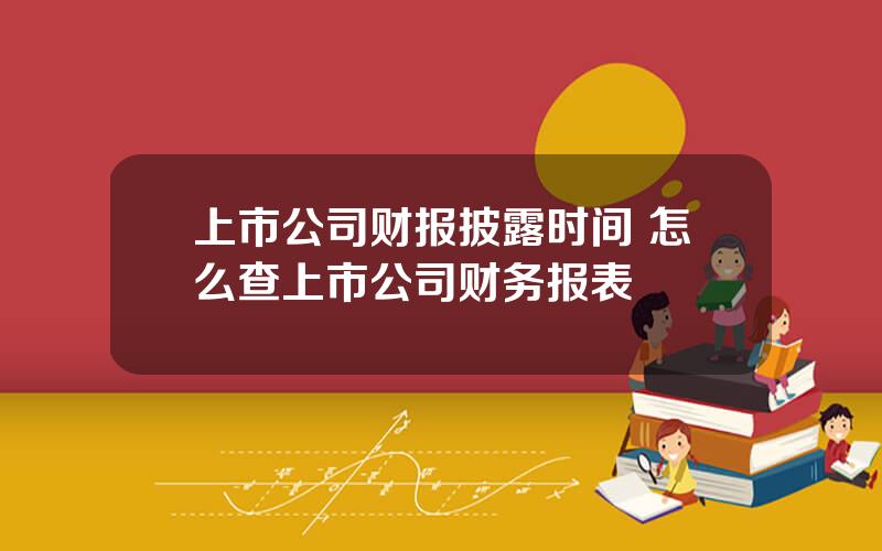 上市公司财报披露时间 怎么查上市公司财务报表